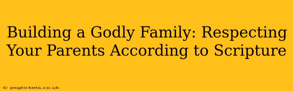 Building a Godly Family: Respecting Your Parents According to Scripture