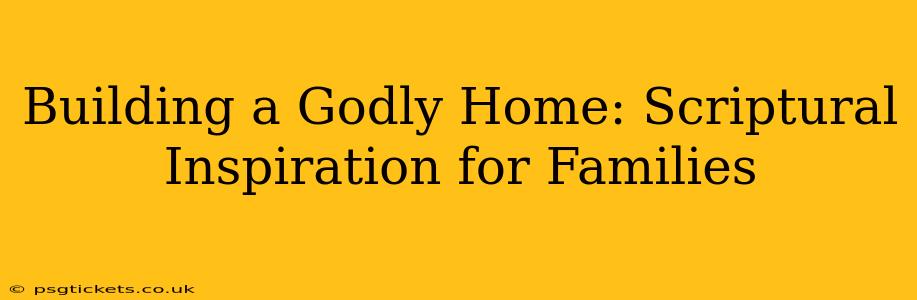Building a Godly Home: Scriptural Inspiration for Families