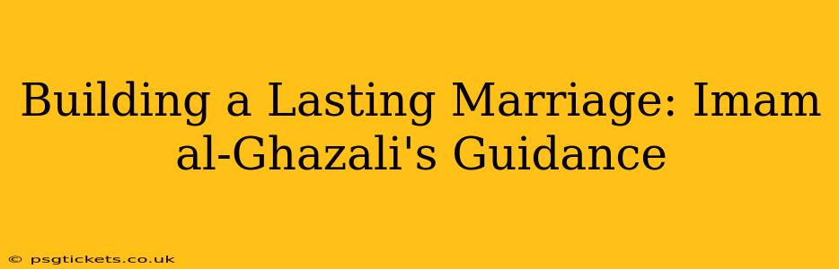 Building a Lasting Marriage: Imam al-Ghazali's Guidance