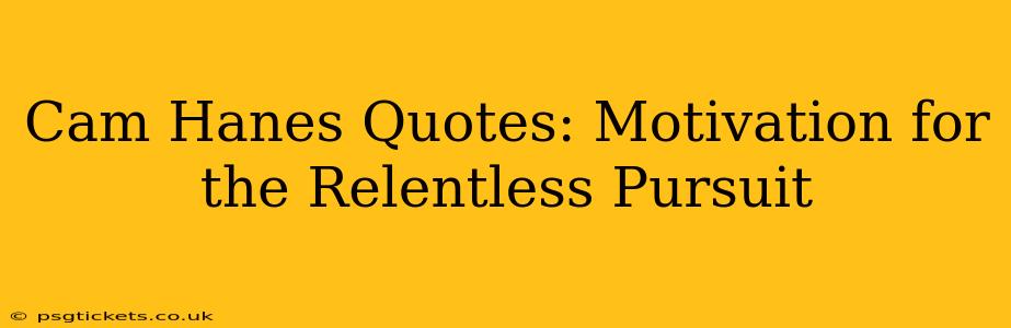 Cam Hanes Quotes: Motivation for the Relentless Pursuit