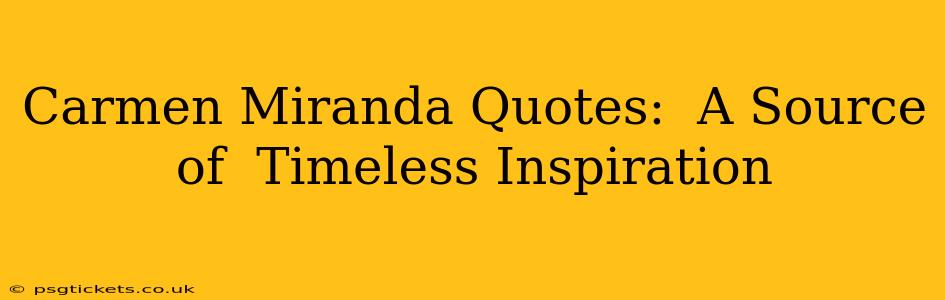 Carmen Miranda Quotes:  A Source of  Timeless Inspiration