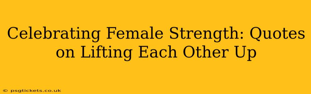 Celebrating Female Strength: Quotes on Lifting Each Other Up