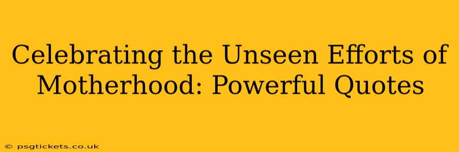 Celebrating the Unseen Efforts of Motherhood: Powerful Quotes