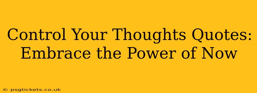 Control Your Thoughts Quotes:  Embrace the Power of Now