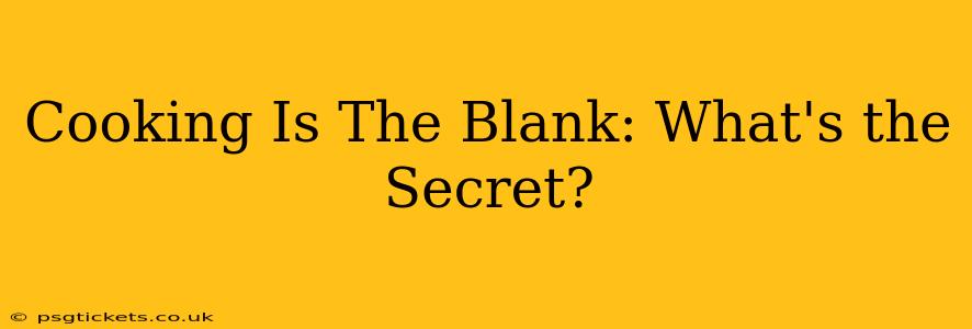 Cooking Is The Blank: What's the Secret?