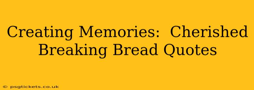 Creating Memories:  Cherished Breaking Bread Quotes