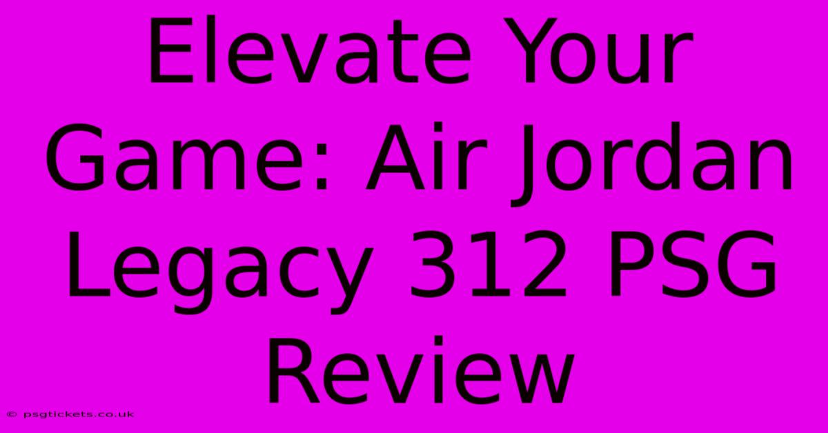 Elevate Your Game: Air Jordan Legacy 312 PSG Review