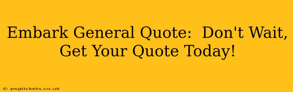 Embark General Quote:  Don't Wait, Get Your Quote Today!
