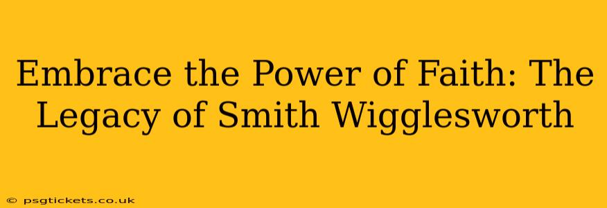 Embrace the Power of Faith: The Legacy of Smith Wigglesworth