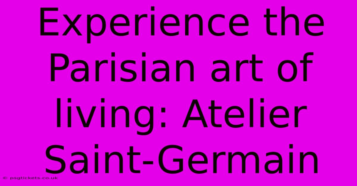 Experience The Parisian Art Of Living: Atelier Saint-Germain