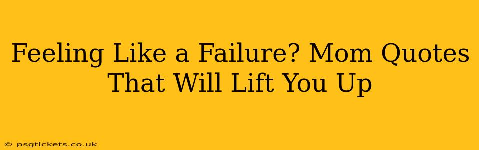 Feeling Like a Failure? Mom Quotes That Will Lift You Up