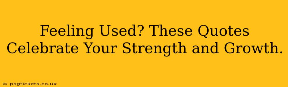 Feeling Used? These Quotes Celebrate Your Strength and Growth.