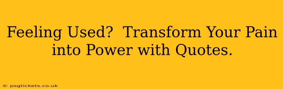 Feeling Used?  Transform Your Pain into Power with Quotes.