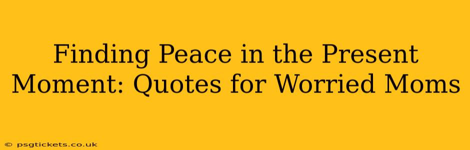 Finding Peace in the Present Moment: Quotes for Worried Moms