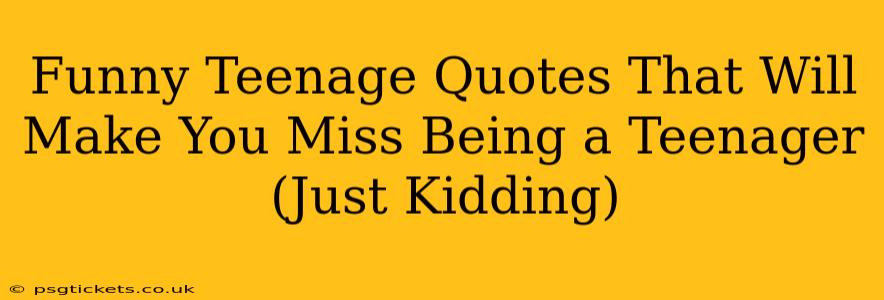 Funny Teenage Quotes That Will Make You Miss Being a Teenager (Just Kidding)