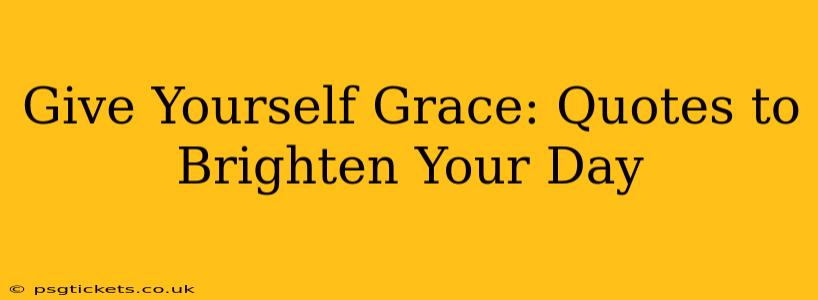 Give Yourself Grace: Quotes to Brighten Your Day