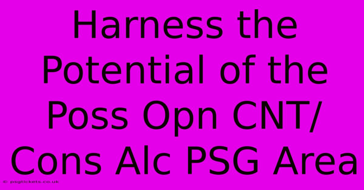 Harness The Potential Of The Poss Opn CNT/Cons Alc PSG Area