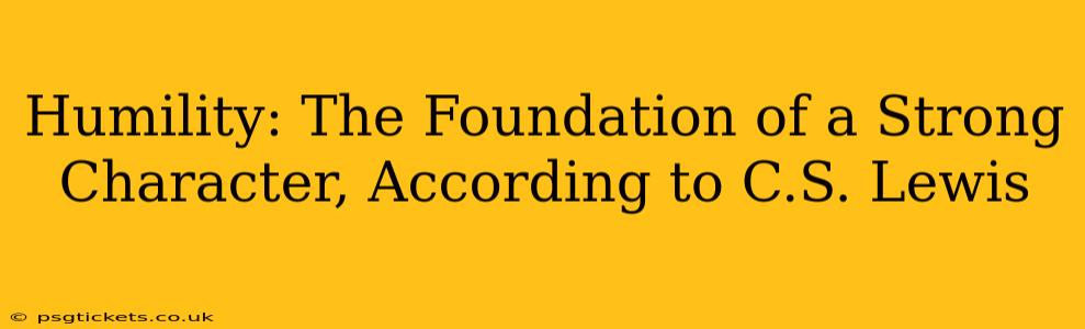 Humility: The Foundation of a Strong Character, According to C.S. Lewis