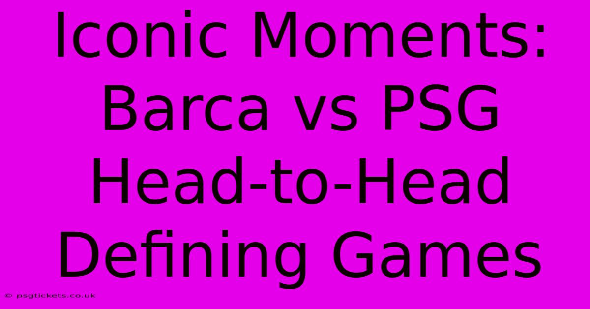 Iconic Moments: Barca Vs PSG Head-to-Head Defining Games