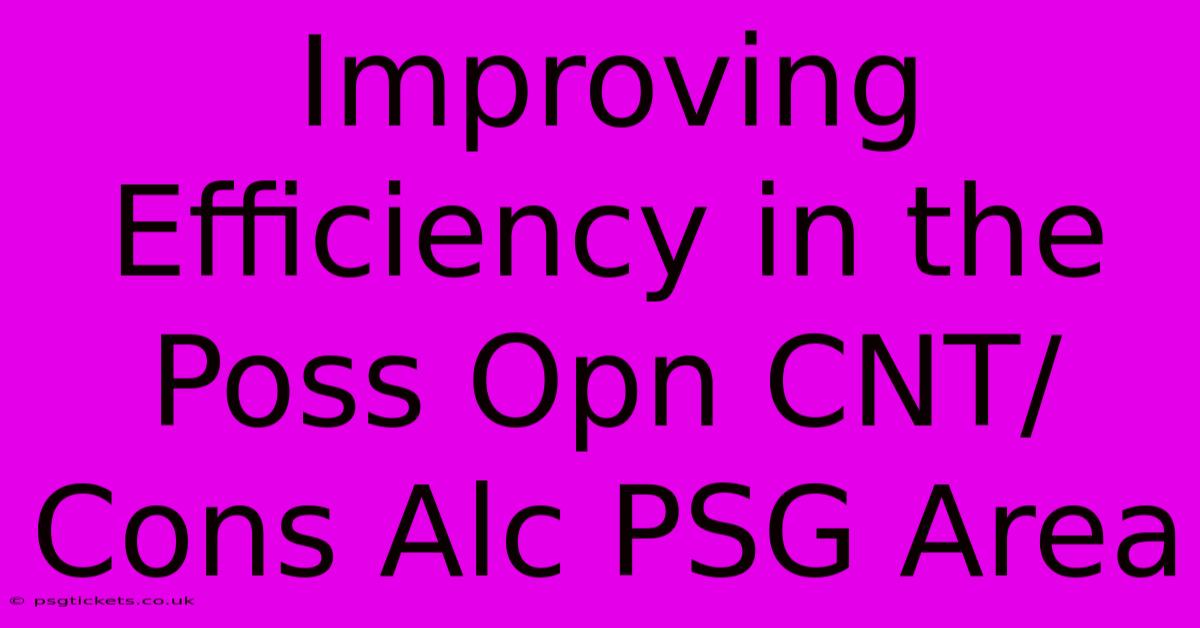 Improving Efficiency In The Poss Opn CNT/Cons Alc PSG Area