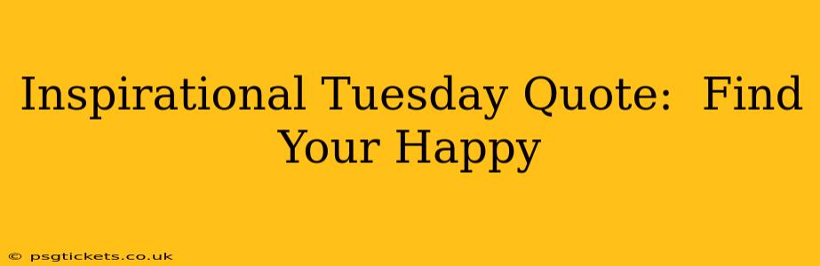Inspirational Tuesday Quote:  Find Your Happy