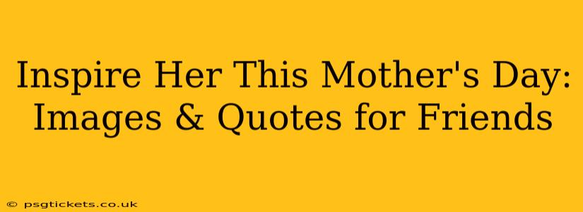 Inspire Her This Mother's Day: Images & Quotes for Friends