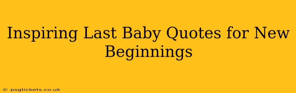 Inspiring Last Baby Quotes for New Beginnings