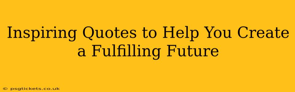 Inspiring Quotes to Help You Create a Fulfilling Future