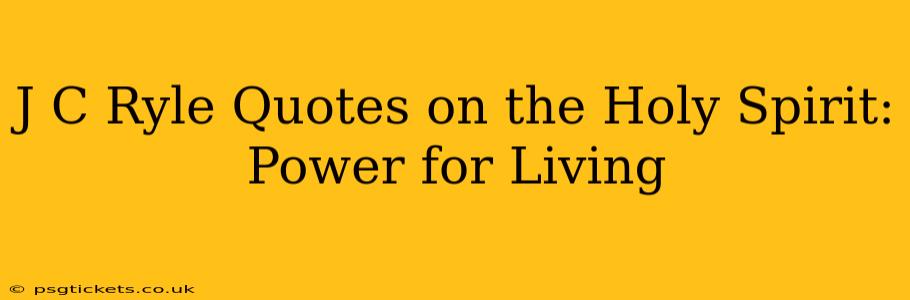 J C Ryle Quotes on the Holy Spirit: Power for Living