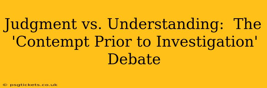 Judgment vs. Understanding:  The 'Contempt Prior to Investigation' Debate