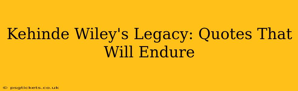 Kehinde Wiley's Legacy: Quotes That Will Endure