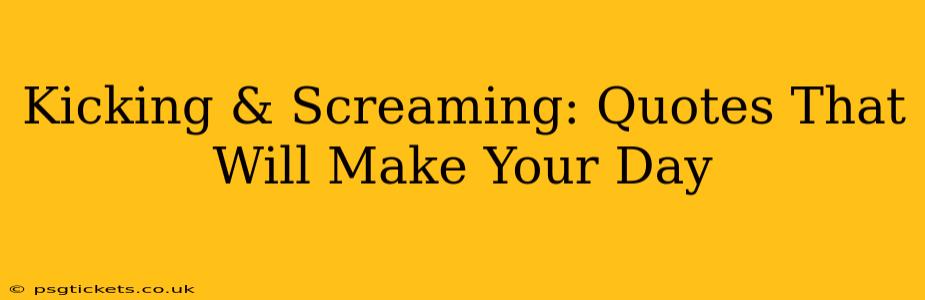 Kicking & Screaming: Quotes That Will Make Your Day