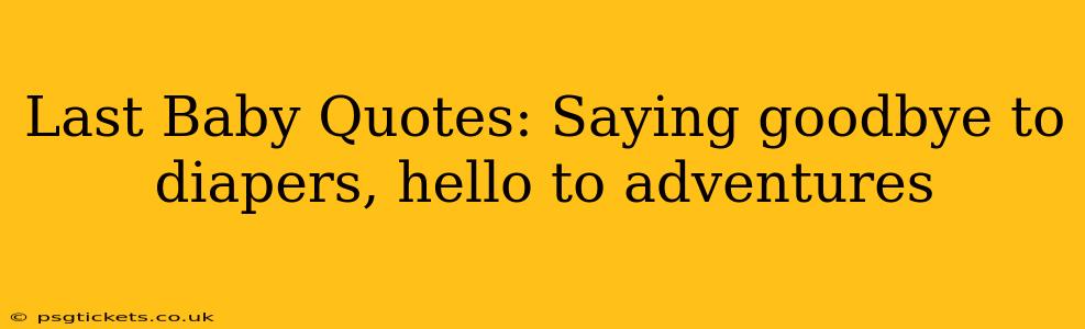 Last Baby Quotes: Saying goodbye to diapers, hello to adventures