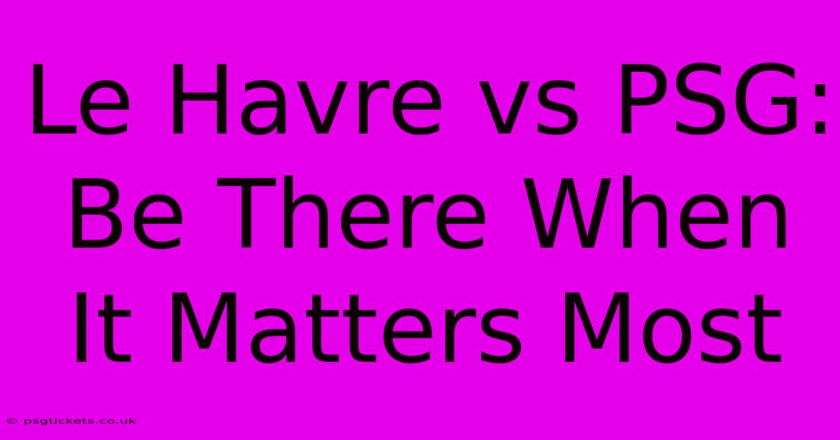 Le Havre Vs PSG:  Be There When It Matters Most