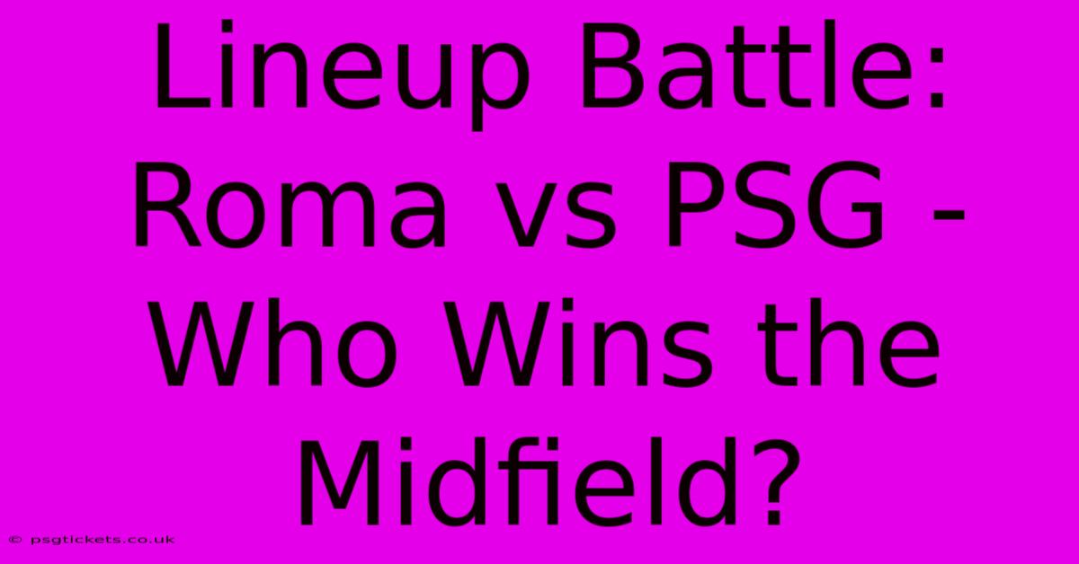 Lineup Battle: Roma Vs PSG - Who Wins The Midfield?