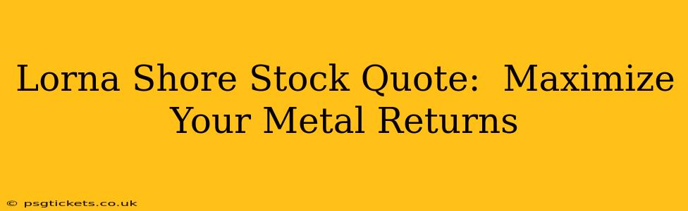 Lorna Shore Stock Quote:  Maximize Your Metal Returns