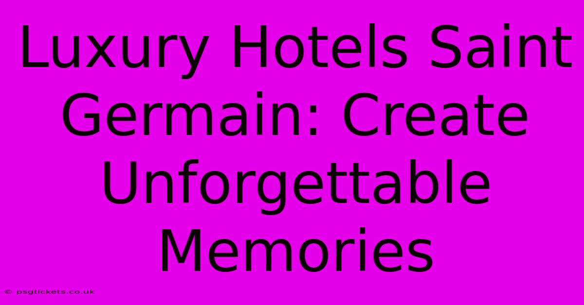 Luxury Hotels Saint Germain: Create Unforgettable Memories