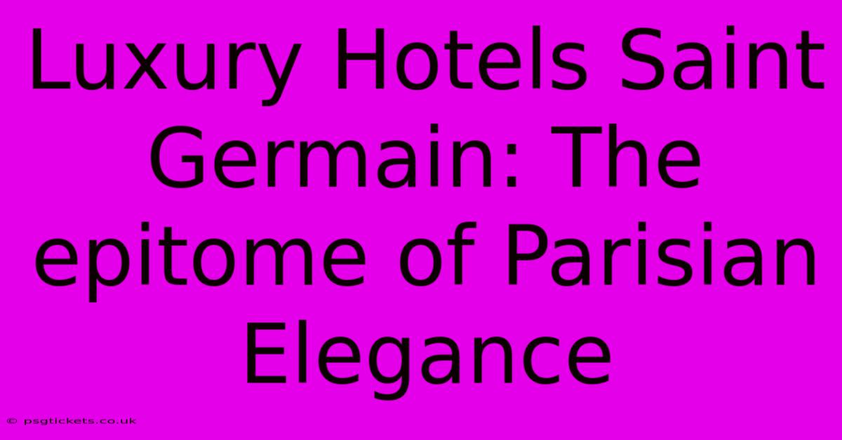 Luxury Hotels Saint Germain: The Epitome Of Parisian Elegance