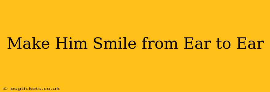 Make Him Smile from Ear to Ear