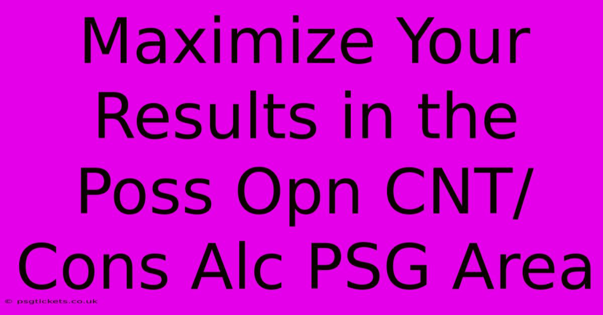 Maximize Your Results In The Poss Opn CNT/Cons Alc PSG Area