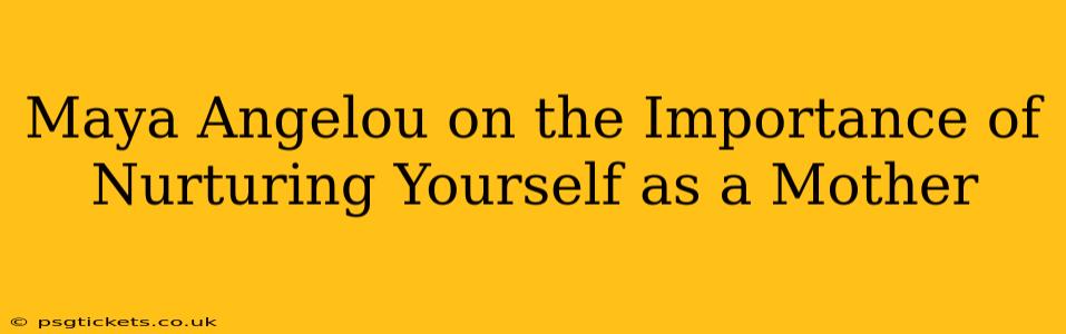 Maya Angelou on the Importance of Nurturing Yourself as a Mother