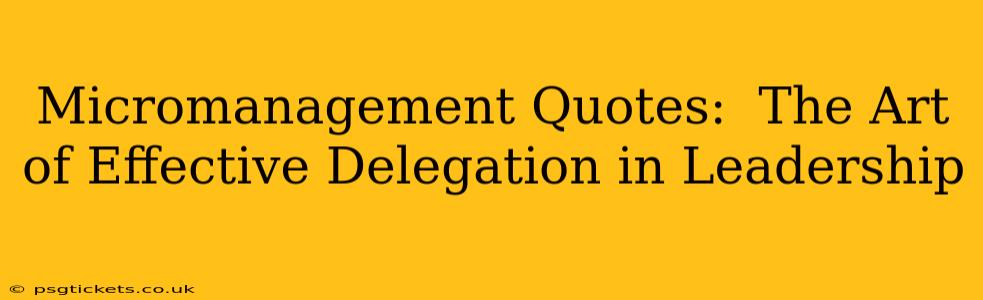 Micromanagement Quotes:  The Art of Effective Delegation in Leadership