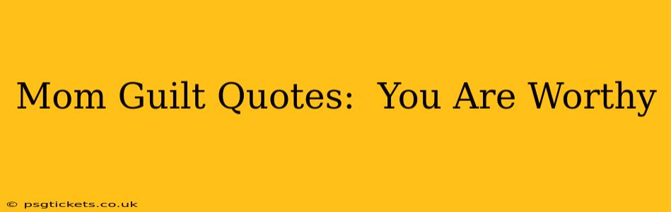 Mom Guilt Quotes:  You Are Worthy