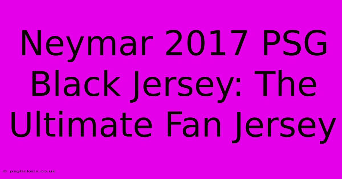 Neymar 2017 PSG Black Jersey: The Ultimate Fan Jersey