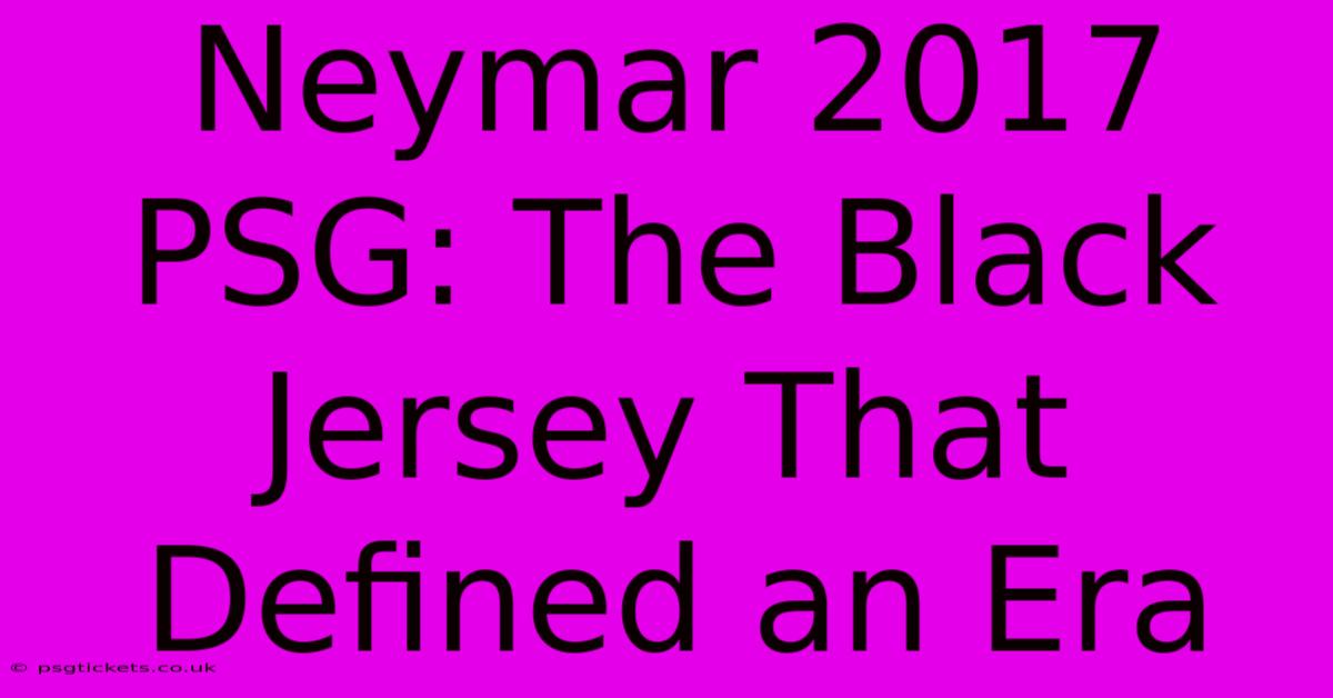 Neymar 2017 PSG: The Black Jersey That Defined An Era