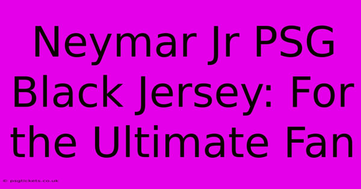 Neymar Jr PSG Black Jersey: For The Ultimate Fan