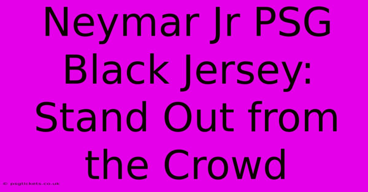 Neymar Jr PSG Black Jersey: Stand Out From The Crowd