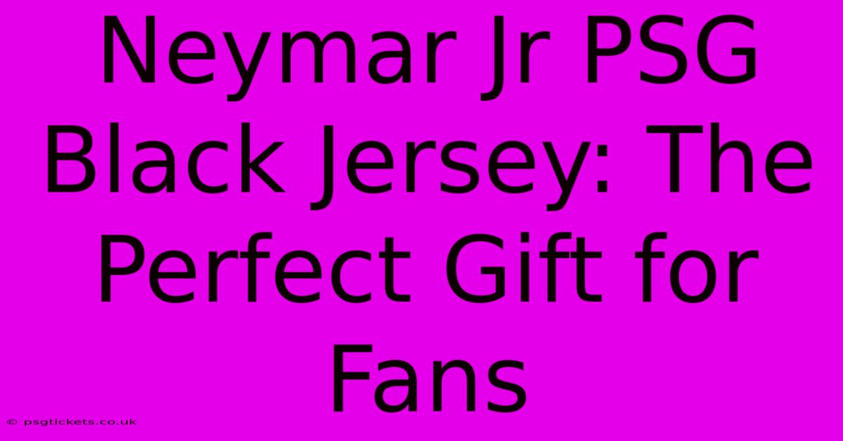 Neymar Jr PSG Black Jersey: The Perfect Gift For Fans