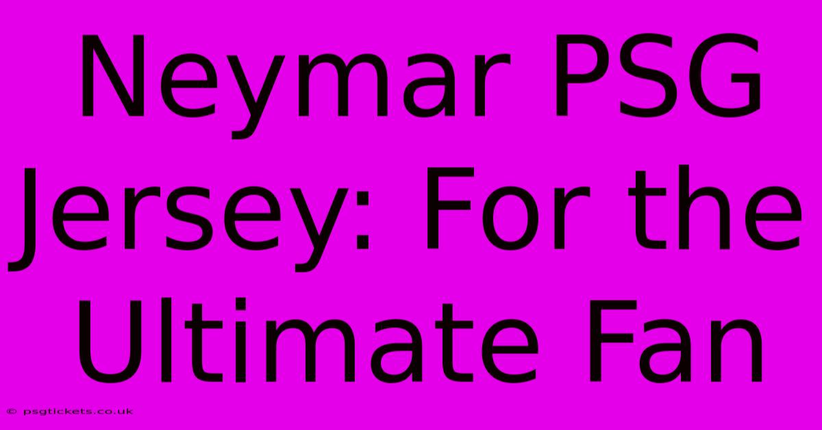 Neymar PSG Jersey: For The Ultimate Fan