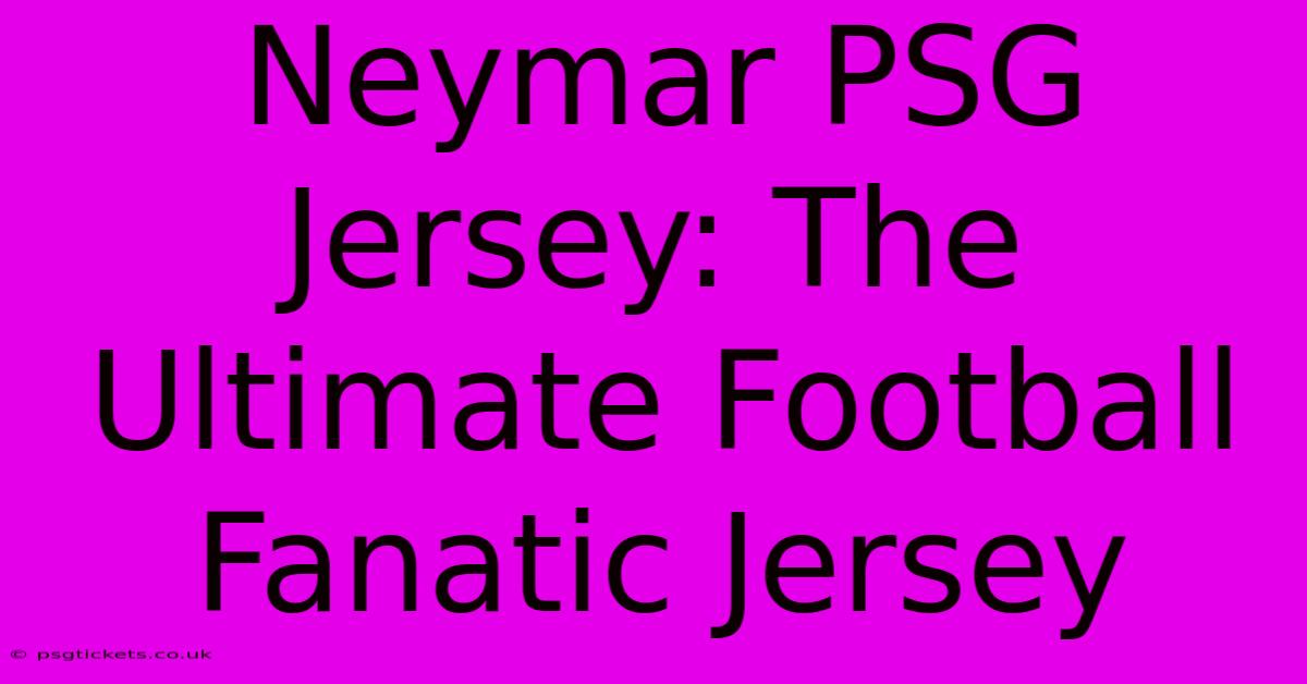 Neymar PSG Jersey: The Ultimate Football Fanatic Jersey